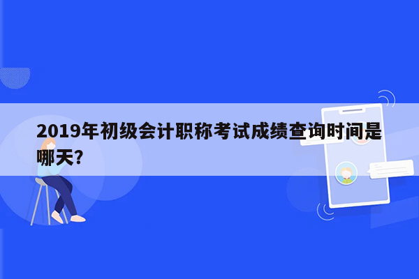 2019年初级会计职称考试成绩查询时间是哪天？