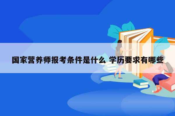 国家营养师报考条件是什么 学历要求有哪些