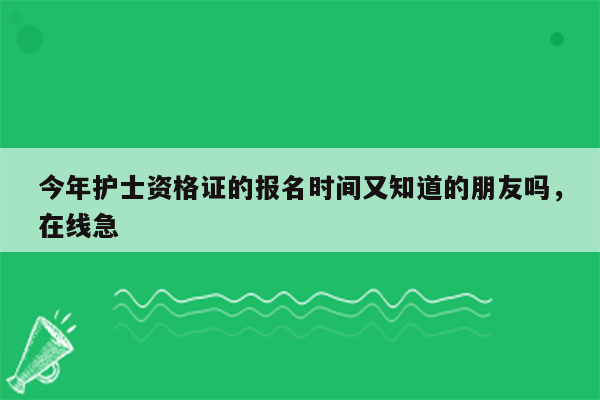 今年护士资格证的报名时间又知道的朋友吗，在线急