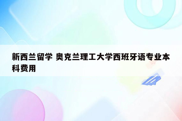 新西兰留学 奥克兰理工大学西班牙语专业本科费用