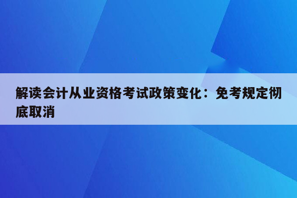 解读会计从业资格考试政策变化：免考规定彻底取消