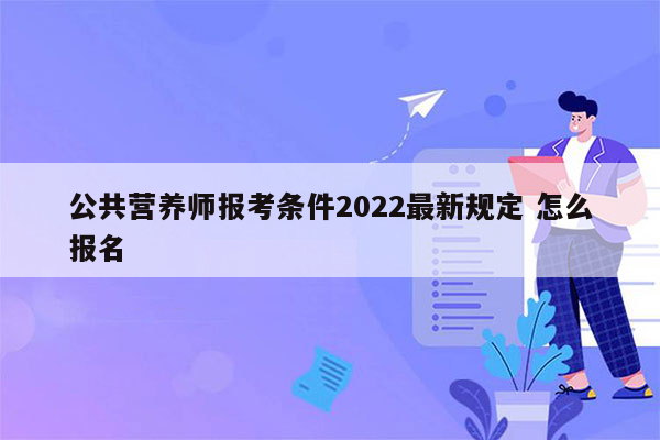 公共营养师报考条件2022最新规定 怎么报名