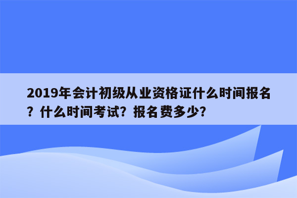 2019年会计初级从业资格证什么时间报名？什么时间考试？报名费多少？