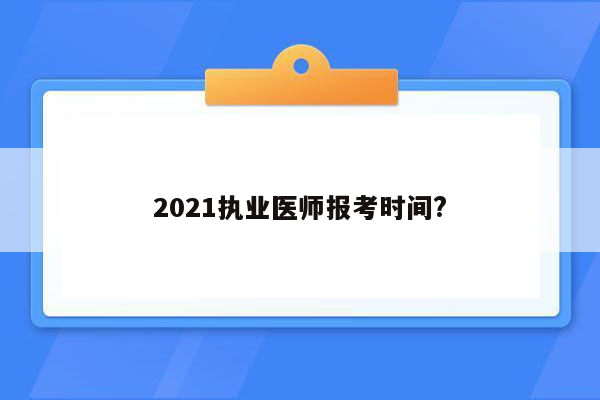 2021执业医师报考时间?