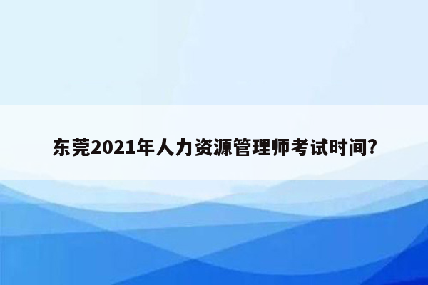 东莞2021年人力资源管理师考试时间?