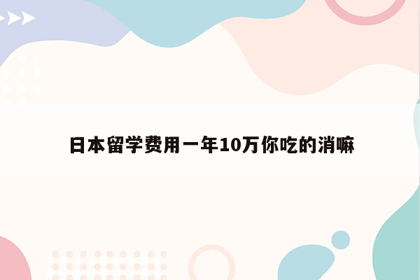 日本留学费用一年10万你吃的消嘛