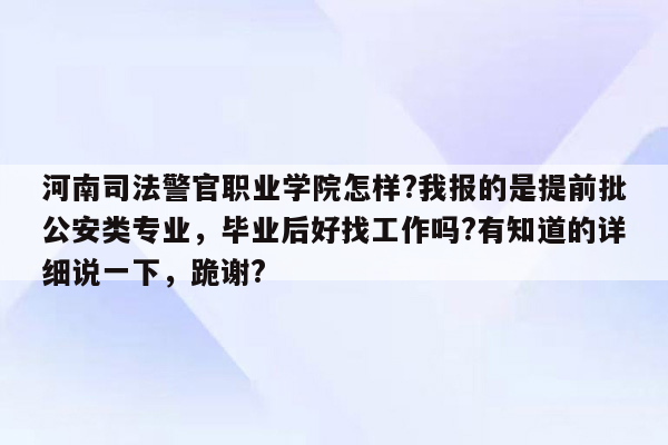 河南司法警官职业学院怎样?我报的是提前批公安类专业，毕业后好找工作吗?有知道的详细说一下，跪谢?