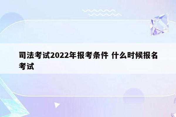 司法考试2022年报考条件 什么时候报名考试