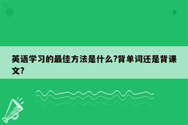 英语学习的最佳方法是什么?背单词还是背课文?