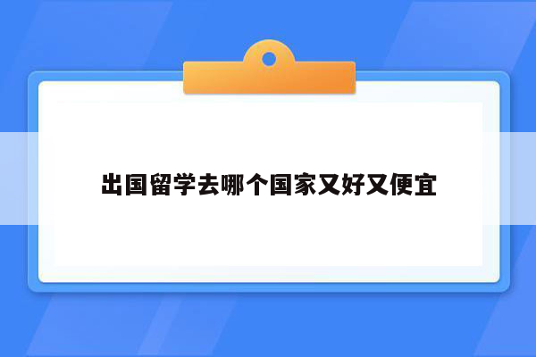 出国留学去哪个国家又好又便宜