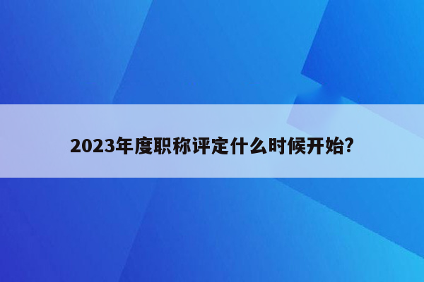 2023年度职称评定什么时候开始?