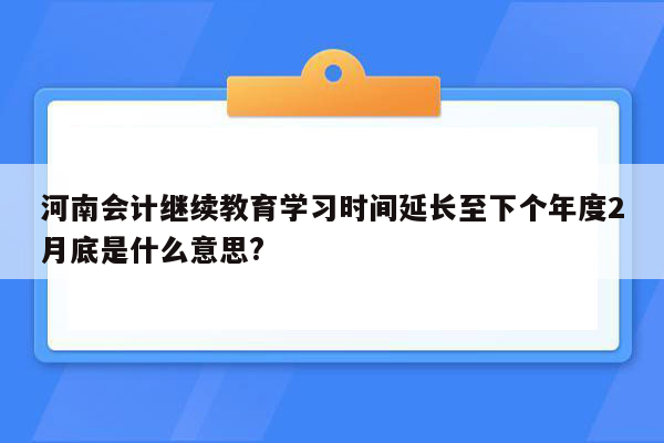 河南会计继续教育学习时间延长至下个年度2月底是什么意思?