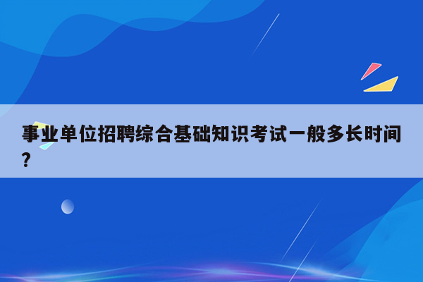 事业单位招聘综合基础知识考试一般多长时间?