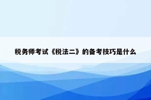 税务师考试《税法二》的备考技巧是什么