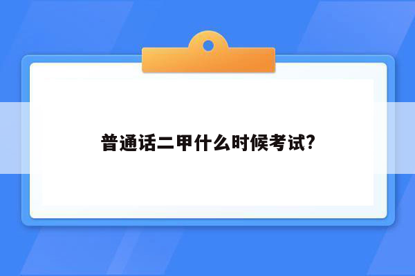 普通话二甲什么时候考试?