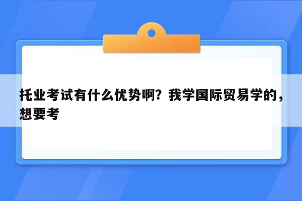 托业考试有什么优势啊？我学国际贸易学的，想要考