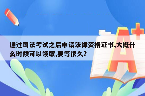 通过司法考试之后申请法律资格证书,大概什么时候可以领取,要等很久?