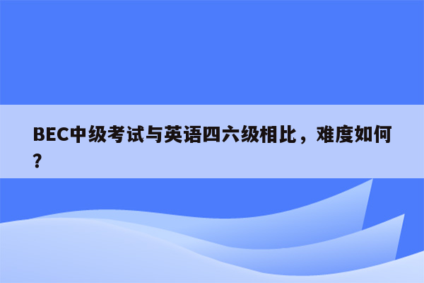 BEC中级考试与英语四六级相比，难度如何？