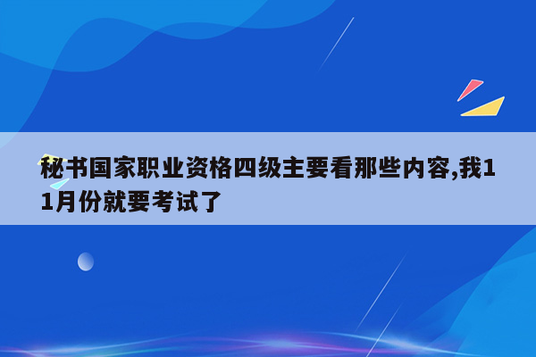 秘书国家职业资格四级主要看那些内容,我11月份就要考试了