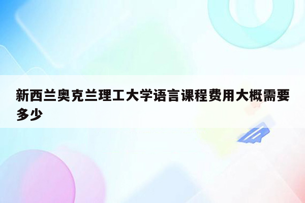 新西兰奥克兰理工大学语言课程费用大概需要多少