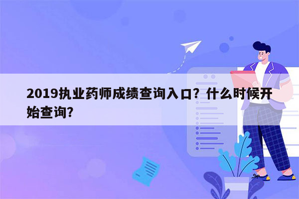 2019执业药师成绩查询入口？什么时候开始查询？