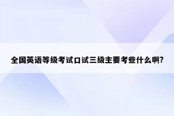 全国英语等级考试口试三级主要考些什么啊?