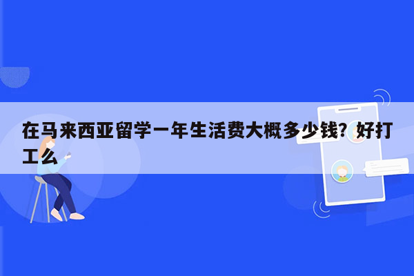 在马来西亚留学一年生活费大概多少钱？好打工么