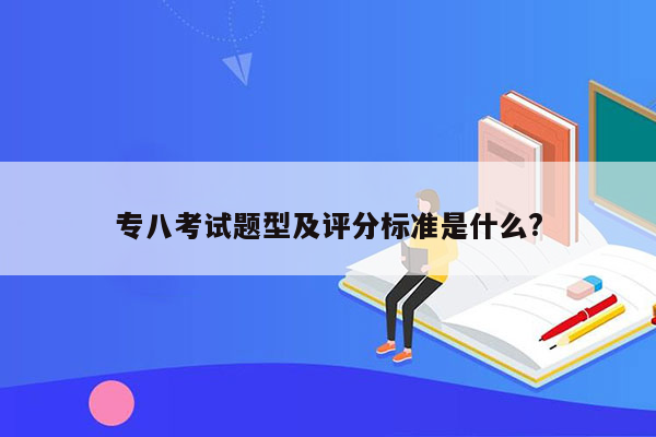 专八考试题型及评分标准是什么?