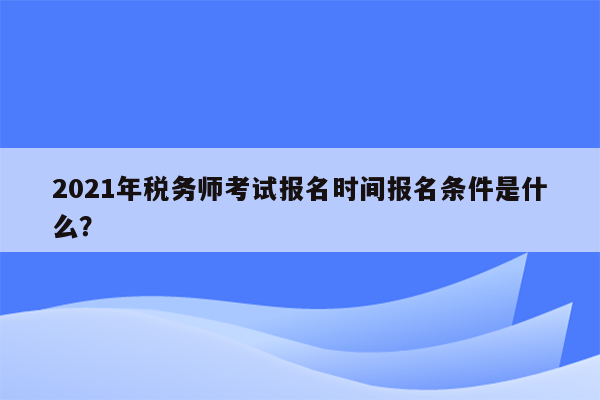 2021年税务师考试报名时间报名条件是什么？