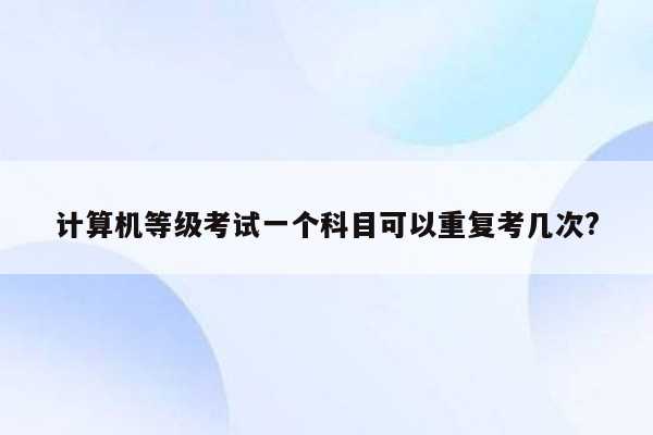 计算机等级考试一个科目可以重复考几次?