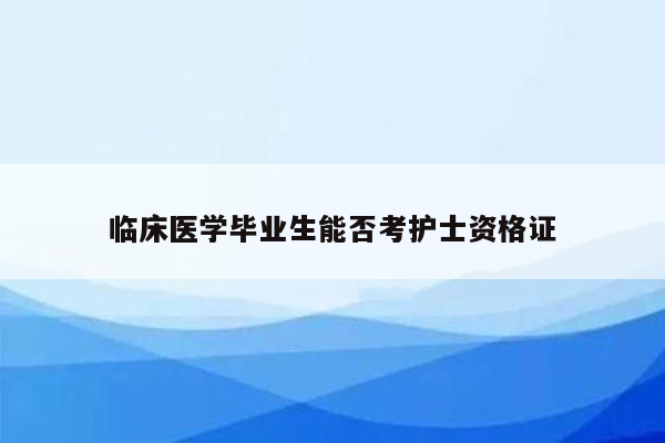 临床医学毕业生能否考护士资格证