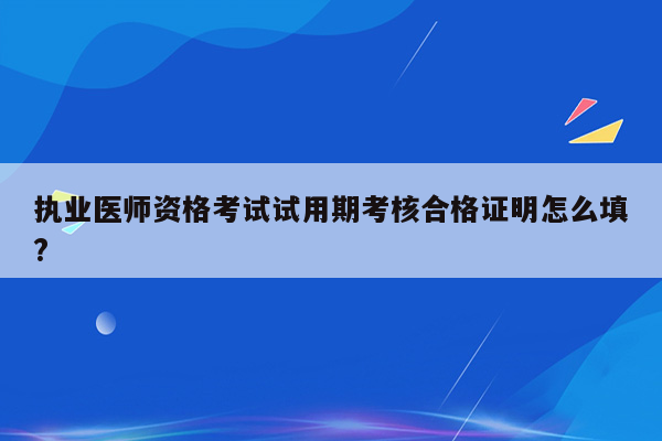 执业医师资格考试试用期考核合格证明怎么填?