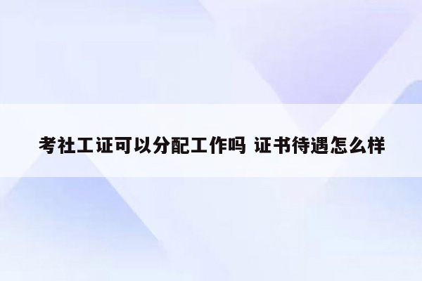 考社工证可以分配工作吗 证书待遇怎么样