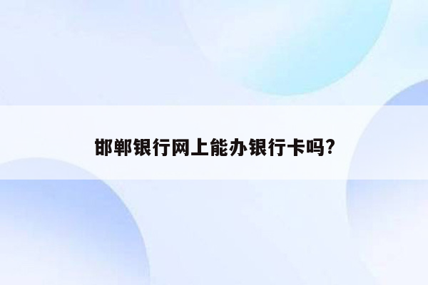 邯郸银行网上能办银行卡吗?