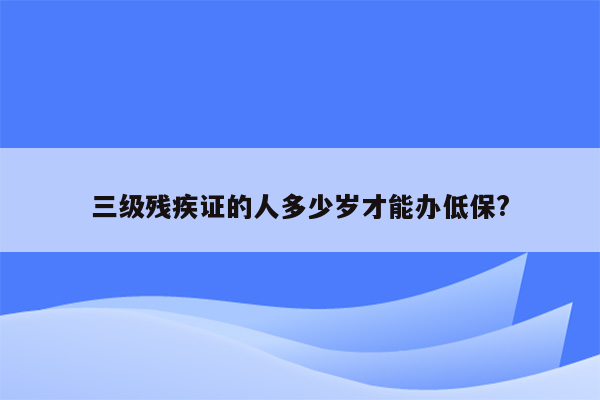 三级残疾证的人多少岁才能办低保?