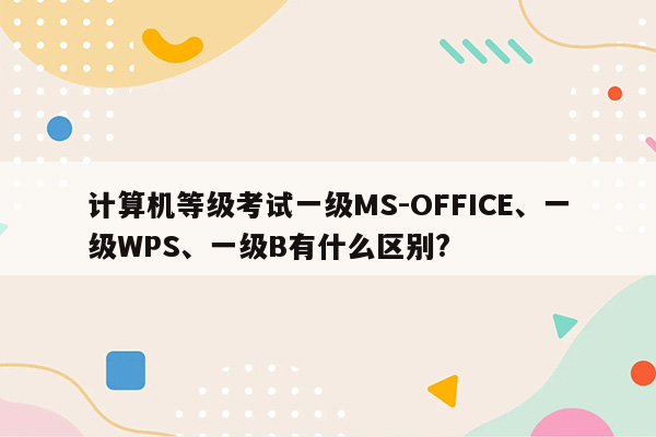 计算机等级考试一级MS-OFFICE、一级WPS、一级B有什么区别?