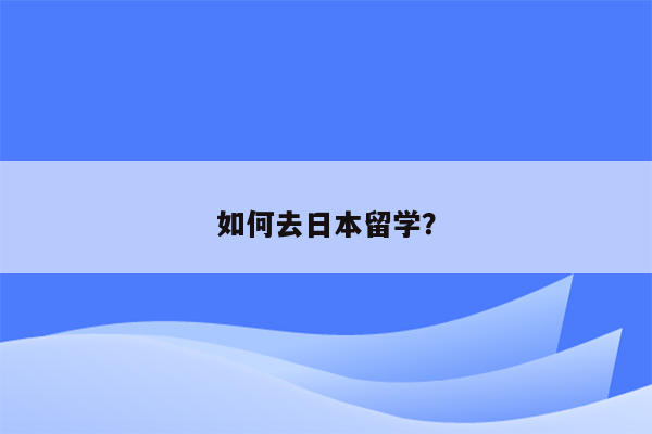 如何去日本留学？