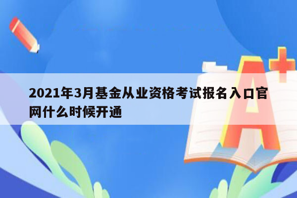 2021年3月基金从业资格考试报名入口官网什么时候开通