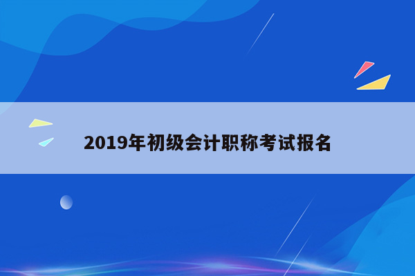 2019年初级会计职称考试报名