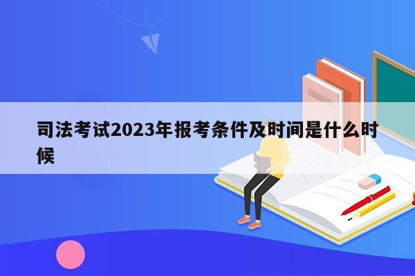 司法考试2023年报考条件及时间是什么时候