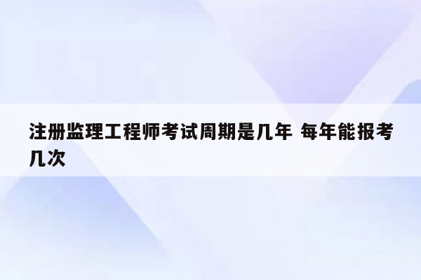 注册监理工程师考试周期是几年 每年能报考几次