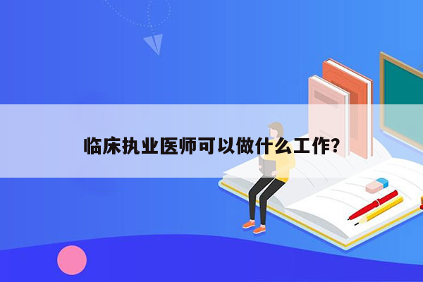 临床执业医师可以做什么工作？