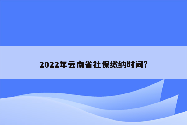 2022年云南省社保缴纳时间?