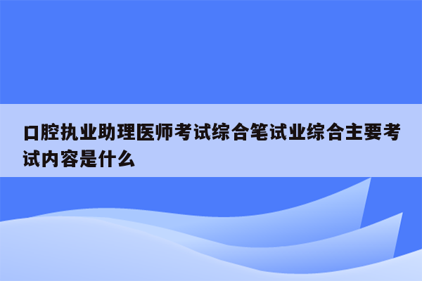 口腔执业助理医师考试综合笔试业综合主要考试内容是什么