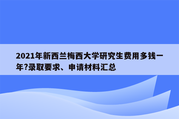 2021年新西兰梅西大学研究生费用多钱一年?录取要求、申请材料汇总