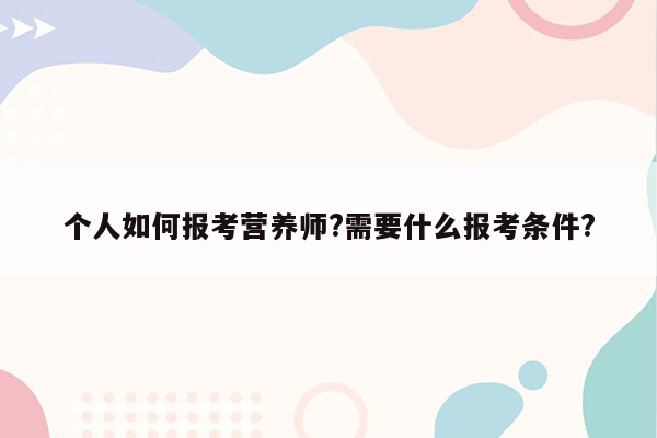 个人如何报考营养师?需要什么报考条件?