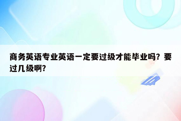 商务英语专业英语一定要过级才能毕业吗？要过几级啊？