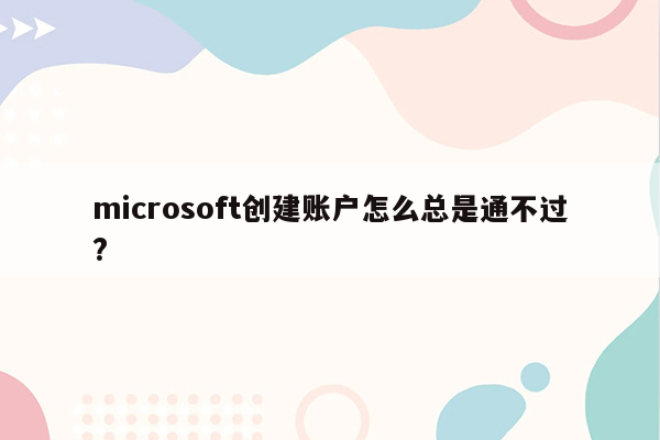 microsoft创建账户怎么总是通不过?