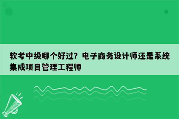 软考中级哪个好过？电子商务设计师还是系统集成项目管理工程师