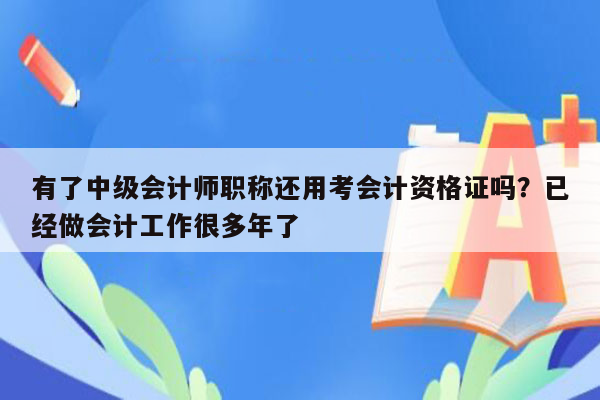 有了中级会计师职称还用考会计资格证吗？已经做会计工作很多年了